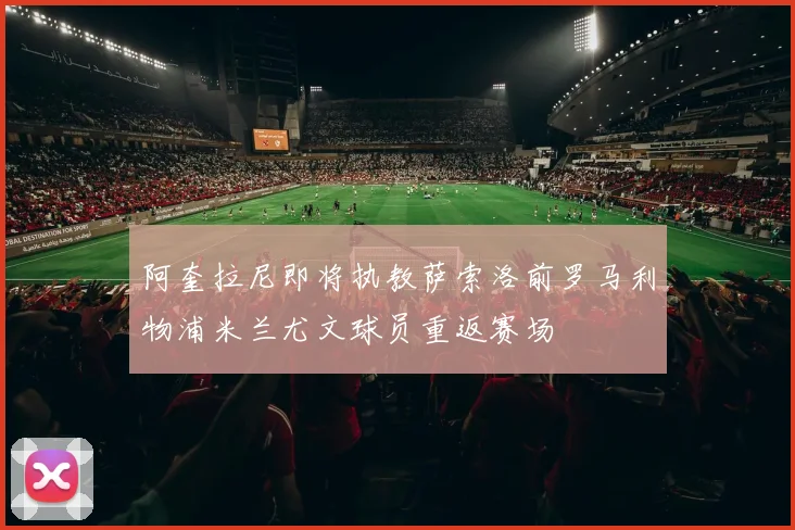 阿奎拉尼即将执教萨索洛前罗马利物浦米兰尤文球员重返赛场
