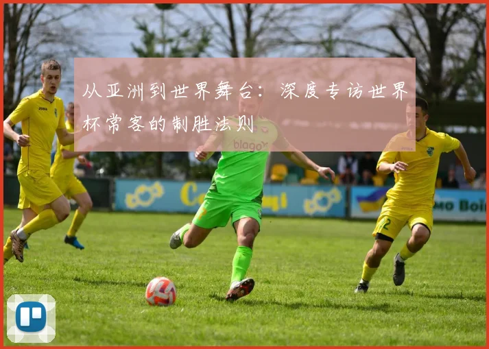 从亚洲到世界舞台：深度专访世界杯常客的制胜法则