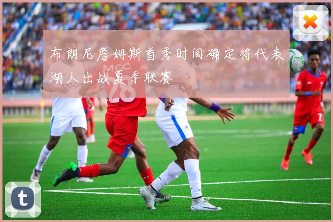 布朗尼詹姆斯首秀时间确定将代表湖人出战夏季联赛