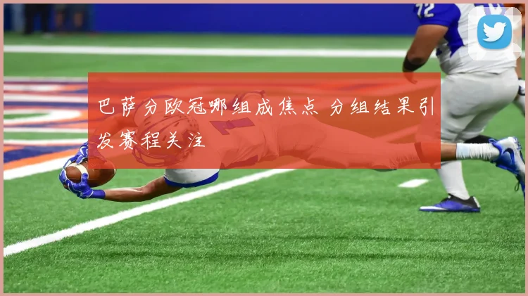 巴萨分欧冠哪组成焦点 分组结果引发赛程关注