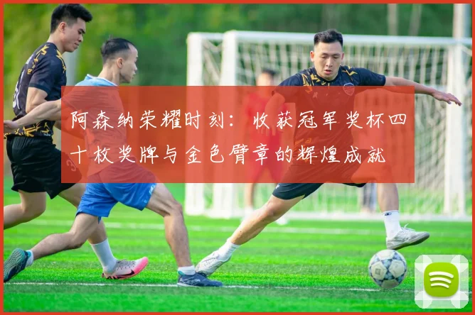 阿森纳荣耀时刻：收获冠军奖杯四十枚奖牌与金色臂章的辉煌成就