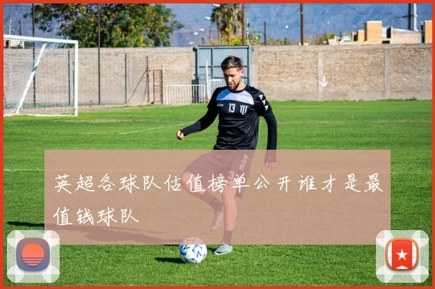 英超各球队估值榜单公开谁才是最值钱球队