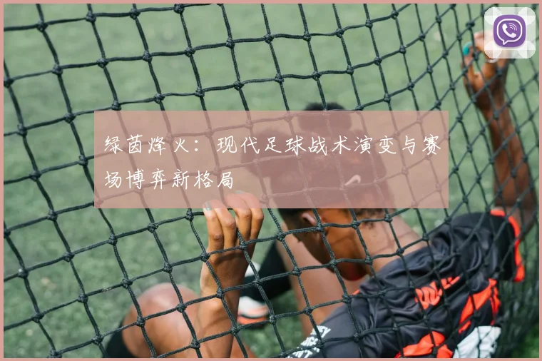 绿茵烽火：现代足球战术演变与赛场博弈新格局