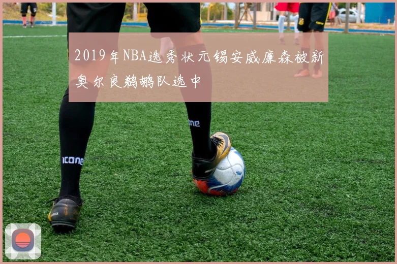 2019年NBA选秀状元锡安威廉森被新奥尔良鹈鹕队选中