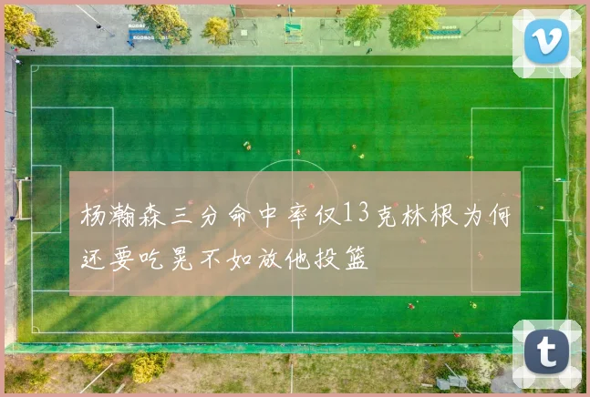 杨瀚森三分命中率仅13克林根为何还要吃晃不如放他投篮