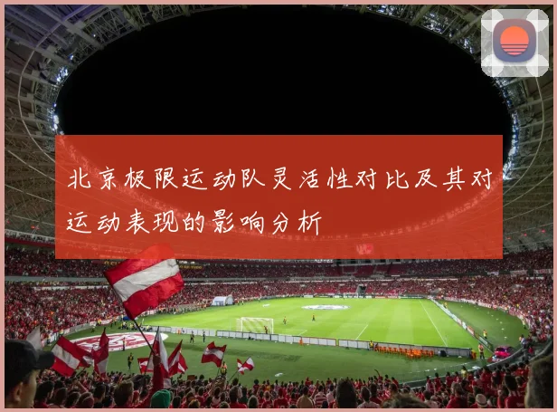 北京极限运动队灵活性对比及其对运动表现的影响分析