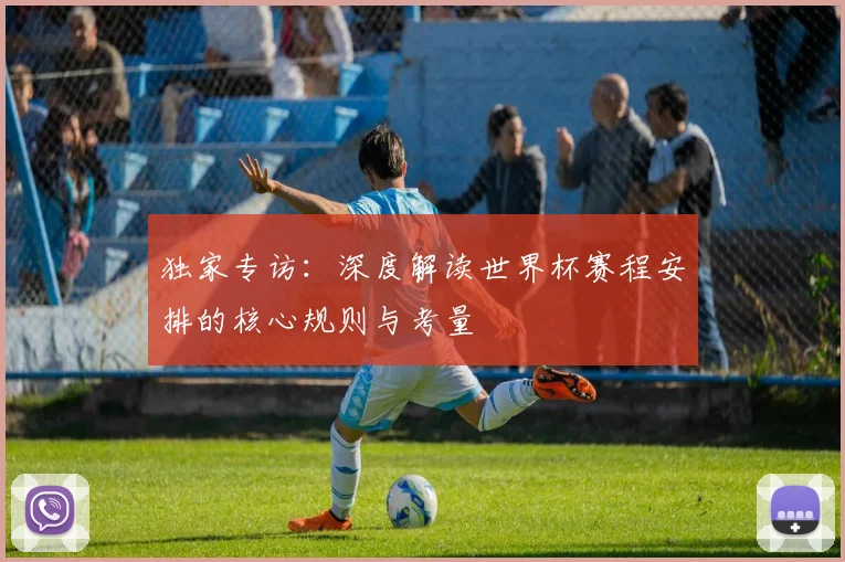独家专访：深度解读世界杯赛程安排的核心规则与考量