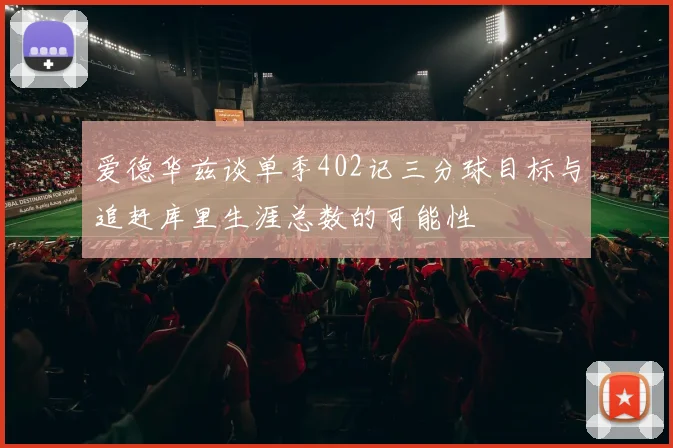 爱德华兹谈单季402记三分球目标与追赶库里生涯总数的可能性