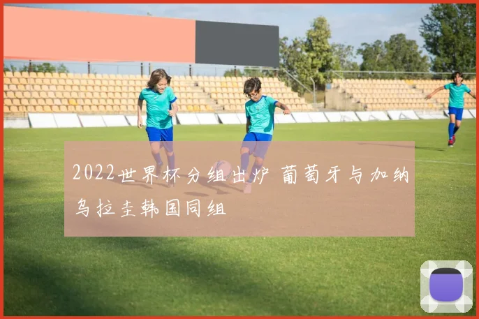 2022世界杯分组出炉 葡萄牙与加纳乌拉圭韩国同组