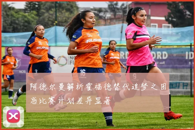 阿德尔曼解析霍福德替代追梦之困惑比赛计划差异显著