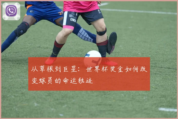 从草根到巨星：世界杯奖金如何改变球员的命运轨迹