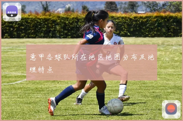 意甲各球队所在地区地图分布及地理特点