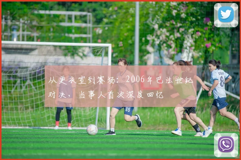 从更衣室到赛场：2006年巴法世纪对决，当事人首次深度回忆