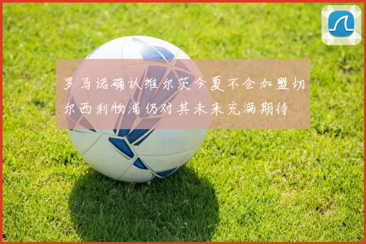 罗马诺确认维尔茨今夏不会加盟切尔西利物浦仍对其未来充满期待