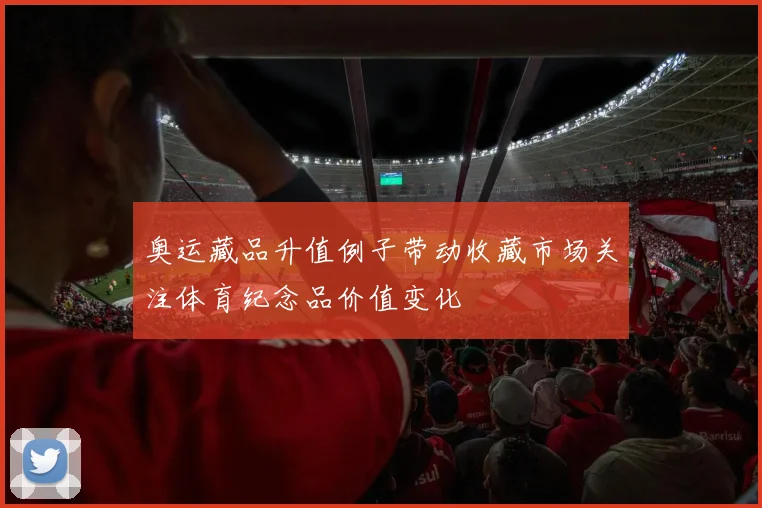 奥运藏品升值例子带动收藏市场关注体育纪念品价值变化