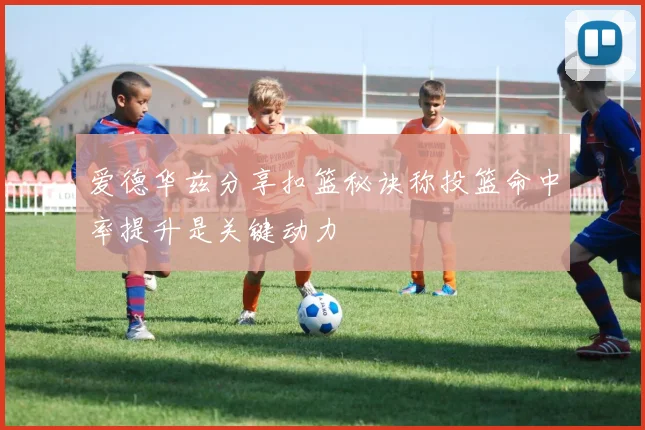 爱德华兹分享扣篮秘诀称投篮命中率提升是关键动力