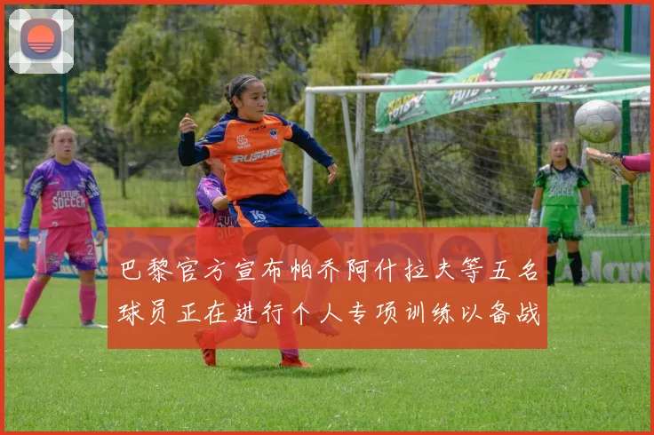 巴黎官方宣布帕乔阿什拉夫等五名球员正在进行个人专项训练以备战新赛季