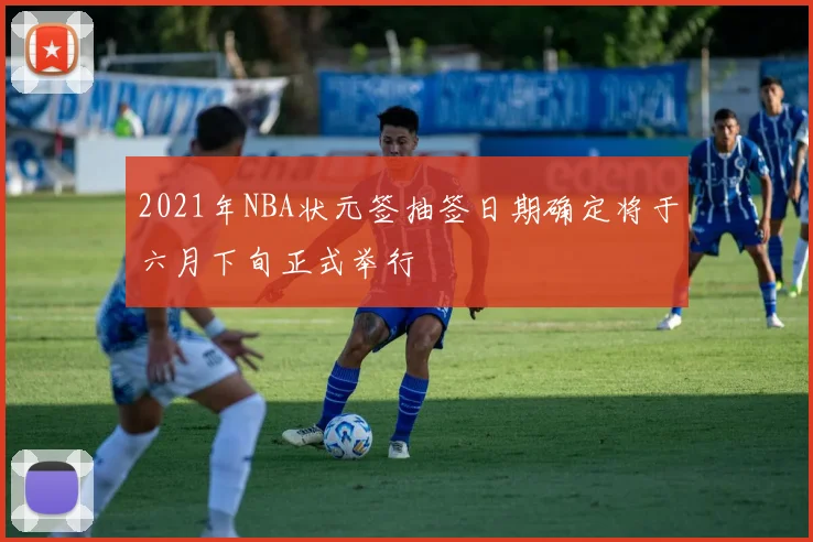 2021年NBA状元签抽签日期确定将于六月下旬正式举行