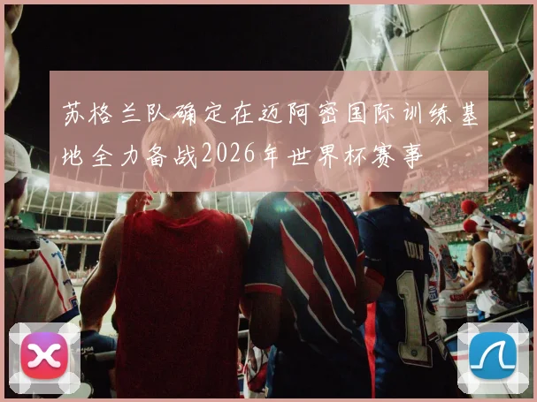 苏格兰队确定在迈阿密国际训练基地全力备战2026年世界杯赛事