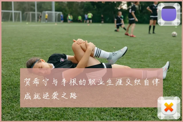 贺希宁与李根的职业生涯交织自律成就逆袭之路