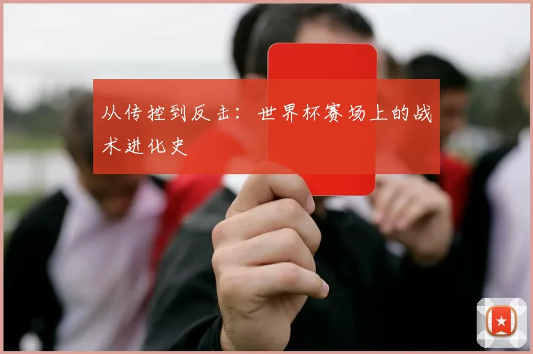 从传控到反击：世界杯赛场上的战术进化史