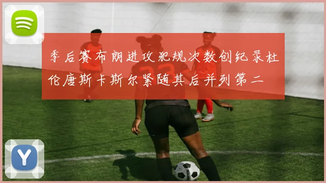 季后赛布朗进攻犯规次数创纪录杜伦唐斯卡斯尔紧随其后并列第二
